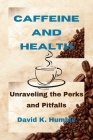 Caffeine and Health: Unraveling the Perks and Pitfalls By David K. Humble Cover Image
