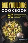 Bodybuilding Cookbook: 50 Simple and Inexpensive Bodybuilding Recipes on a Budget By Jacob Lewis Cover Image