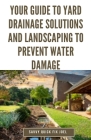 Your Guide to Yard Drainage Solutions and Landscaping to Prevent Water Damage: DIY Instructions for Grading, Trenching, Drainage Systems, Erosion Cont Cover Image