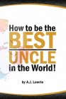 How to be the Best Uncle in the World: Expert Advice for Unclehood By A. J. Lowrie Cover Image