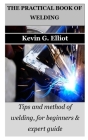 The Practical Book of Welding: Tips and method of welding, for beginners & expert guide By Kevin G. Elliot Cover Image