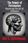 The Power of Persuasion: Mastering the Art of Influence By Rae A. Stonehouse Cover Image