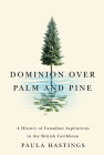 Dominion over Palm and Pine: A History of Canadian Aspirations in the British Caribbean (Rethinking Canada in the World #11) By Paula Hastings Cover Image