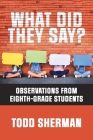 What Did They Say?: Observations from Eighth-Grade Students By Todd Sherman Cover Image