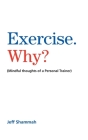 Exercise. Why?: (Mindful thoughts of a Personal Trainer) Cover Image