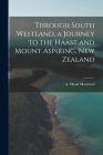 Through South Westland, a Journey to the Haast and Mount Aspiring, New Zealand By A. Maud Moreland (Created by) Cover Image