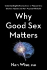 Why Good Sex Matters: Understanding the Neuroscience of Pleasure for a Smarter, Happier, and More Purpose-Filled Life By Nan Wise Cover Image