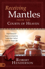 Receiving Mantles from the Courts of Heaven: Supernatural Empowerment to Fulfill the Call of God on Your Life By Robert Henderson Cover Image