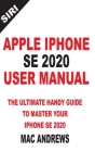 Apple iPhone Se 2020 User Manual: The Ultimate Handy Guide to Master your IPhone SE and IOS 13 Update with Tips and Tricks By Mac Andrews Cover Image