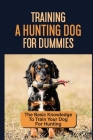 Training A Hunting Dog For Dummies: The Basic Knowledge To Train Your Dog For Hunting: Tips To Train A Hunting Dog By Jc Thurgood Cover Image