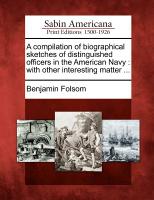 A Compilation of Biographical Sketches of Distinguished Officers in the American Navy: With Other Interesting Matter ... By Benjamin Folsom Cover Image