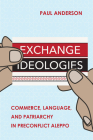 Exchange Ideologies: Commerce, Language, and Patriarchy in Preconflict Aleppo By Paul Anderson Cover Image