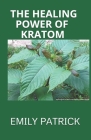 The Healing Power of Kratom: A Practical Guide to Miraculous Power Of Kratom By Emily Patrick Cover Image