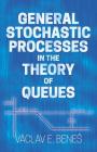 General Stochastic Processes in the Theory of Queues By Vaclav E. Benes Cover Image