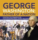 George Washington: Father of a Nation United States Civics Biography for Kids Fourth Grade Nonfiction Books Children's Biographies By Dissected Lives Cover Image
