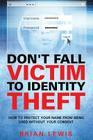 Don't Fall Victim to Identity Theft: How to Protect Your Name from Being Used Without Your Consent By Brian Lewis Cover Image