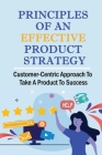 Principles Of An Effective Product Strategy: Customer-Centric Approach To Take A Product To Success: Important Roles Of An Effective Product Strategy By Ardell Hojeij Cover Image