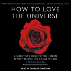How to Love the Universe: A Scientist's Odes to the Hidden Beauty Behind the Visible World By Stefan Klein, Charles Constant (Read by) Cover Image