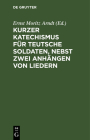 Kurzer Katechismus Für Teutsche Soldaten, Nebst Zwei Anhängen Von Liedern By Ernst Moritz Arndt (Editor) Cover Image