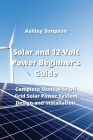 Solar and 12-Volt Power Beginner's Guide: Complete Manual to Off Grid Solar Power System Design and Installation By Ashley Simpson Cover Image