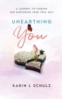 Unearthing You: A Journey to Finding and Nurturing Your True Self By Karin L. Schulz Cover Image