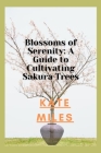 Blossoms of Serenity: A Guide to Cultivating Sakura Trees: Harmony in Every Petal, Wisdom in Every Branch By Kate Miles Cover Image