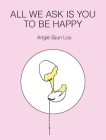 All We Ask Is You to Be Happy By Angie Sijun Lou Cover Image