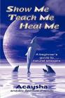 Show Me, Teach Me, Heal Me: A Beginner's Guide to Natural Answers By Acaysha Cover Image