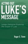 Acting Out Luke's Message: Lenten Dialogues Exploring the Gospel of Luke By Roger E. Timm Cover Image