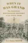 When It Was Grand: The Radical Republican History of the Civil War By LeeAnna Keith Cover Image