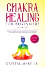Chakra Healing for Beginners: A Complete Guide to Discover and Balance the Chakras' Vibrant Energy, Awaken Your Third Eye, Feel Good, and Live a Bet Cover Image