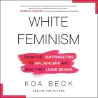 White Feminism: From the Suffragettes to Influencers and Who They Leave Behind By Koa Beck, Koa Beck (Read by) Cover Image