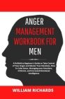 Anger Management Workbook For Men: A Definitive Beginner's Guide to Take Control of Your Anger and Master Your Emotions, How To Calm Down, Managing yo By William Richards Cover Image