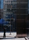 Ian Wallace: The Economy of the Image By Ian Wallace (Artist), Gregory Burke (Editor), Josh Thorpe (Text by (Art/Photo Books)) Cover Image