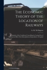 The Economic Theory of the Location of Railways [microform]: an Analysis of the Conditions Controlling the Laying out of Railways in Effect This Most Cover Image