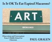 Is It OK To Eat Expired Macarons?: Observations And Conversations From A Middle School Art Classroom By Paul Gralen, Elizabeth Orr (Editor) Cover Image