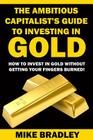 The Ambitious Capitalist's Guide to Investing in GOLD: How to Invest in GOLD without Getting Your Fingers Burned! Cover Image