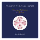 Praying Through Grief: Poems and Meditations for Healing By Kate Kirkpatrick Cover Image