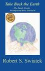 Take Back the Earth - The Dumb, Greedy Incompetents Have Trashed It By Robert S. Swiatek Cover Image