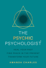 The Psychic Psychologist: Heal Your Past, Find Peace in the Present, Transform Your Future Cover Image