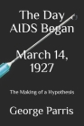 The Day AIDS Began March 14, 1927: The Making of a Hypothesis By George E. Parris Cover Image