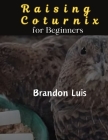 Raising Coturnix for Beginners: The Coturnix japonica and other species, Coturnix breeding, Coturnix egg incubation, Quail diseases and many more. By Brandon Luis Cover Image