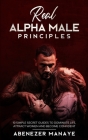 Real Alpha Male Principles: 10 Simple Secret Guides To Dominate Life, Attract Women And Become Confident By Abenezer Manaye Cover Image