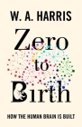 Zero to Birth: How the Human Brain Is Built By William A. Harris Cover Image