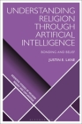 Understanding Religion Through Artificial Intelligence: Bonding and Belief (Scientific Studies of Religion: Inquiry and Explanation) By Justin E. Lane, Dimitris Xygalatas (Editor), Donald Wiebe (Editor) Cover Image