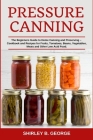 Pressure Canning: The Beginners Guide to Home Canning and Preserving - Cookbook and Recipes for Fruits, Tomatoes, Beans, Vegetables, Mea By Shirley B. George Cover Image