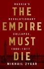 The Empire Must Die: Russia's Revolutionary Collapse, 1900-1917 By Mikhail Zygar Cover Image