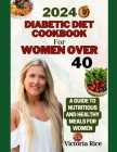 2024 Diabetic Diet Cookbook For Women Over 40: A Guide to Nutritious And Healthy Meals For Women By Victoria Rice Cover Image