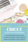 Cricut Guide for Beginners: The Ultimate Step-by-Step Guide To Start and Learn Tips and Tricks to Create Your Perfect Cricut Projects: Cricut Desi By Kristina Harris Cover Image