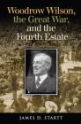 Woodrow Wilson, the Great War, and the Fourth Estate (Joseph V. Hughes Jr. and Holly O. Hughes Series on the Presidency and Leadership) By James Startt Cover Image